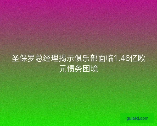 圣保罗总经理揭示俱乐部面临1.46亿欧元债务困境