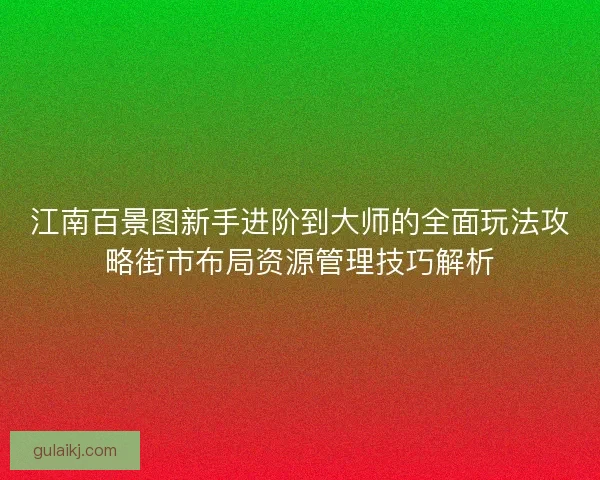 江南百景图新手进阶到大师的全面玩法攻略街市布局资源管理技巧解析