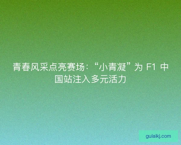 青春风采点亮赛场：“小青凝” 为 F1 中国站注入多元活力