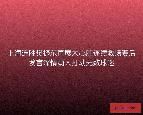上海连胜樊振东再展大心脏连续救场赛后发言深情动人打动无数球迷