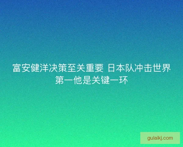 富安健洋决策至关重要 日本队冲击世界第一他是关键一环