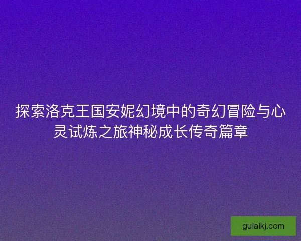 探索洛克王国安妮幻境中的奇幻冒险与心灵试炼之旅神秘成长传奇篇章