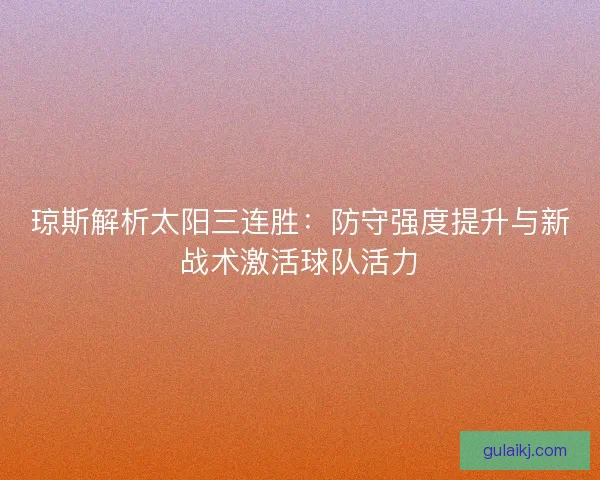 琼斯解析太阳三连胜：防守强度提升与新战术激活球队活力