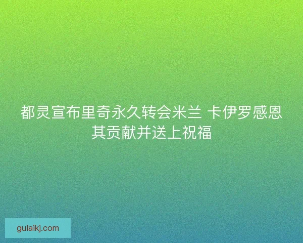 都灵宣布里奇永久转会米兰 卡伊罗感恩其贡献并送上祝福