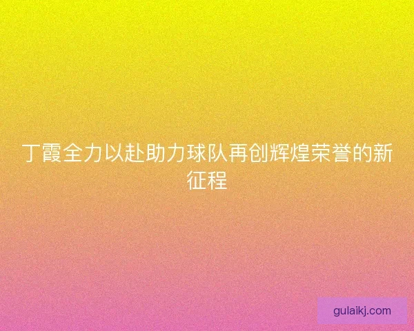 丁霞全力以赴助力球队再创辉煌荣誉的新征程
