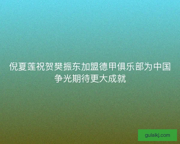 倪夏莲祝贺樊振东加盟德甲俱乐部为中国争光期待更大成就