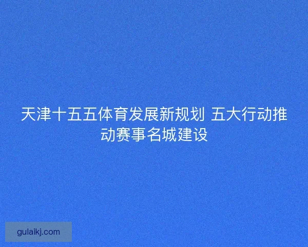 天津十五五体育发展新规划 五大行动推动赛事名城建设