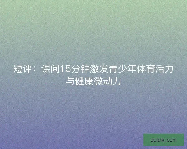 短评：课间15分钟激发青少年体育活力与健康微动力