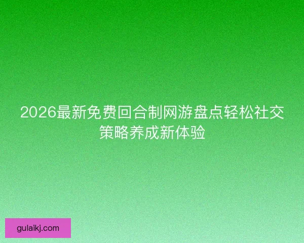 2026最新免费回合制网游盘点轻松社交策略养成新体验
