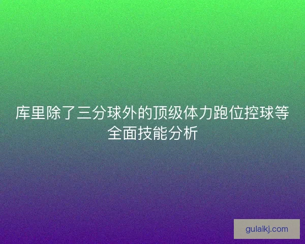 库里除了三分球外的顶级体力跑位控球等全面技能分析