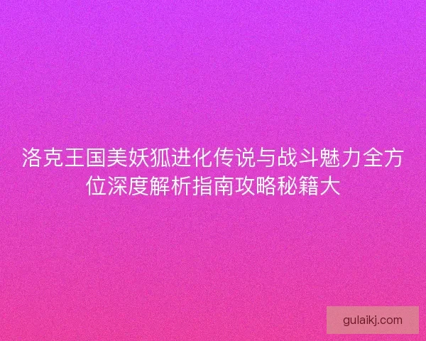 洛克王国美妖狐进化传说与战斗魅力全方位深度解析指南攻略秘籍大