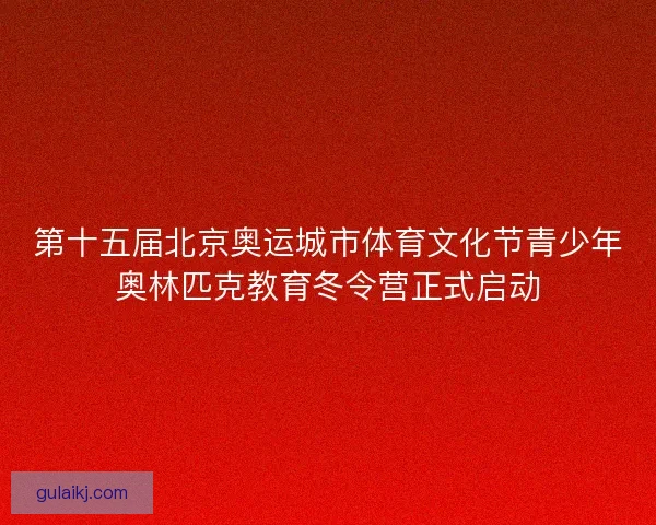 第十五届北京奥运城市体育文化节青少年奥林匹克教育冬令营正式启动