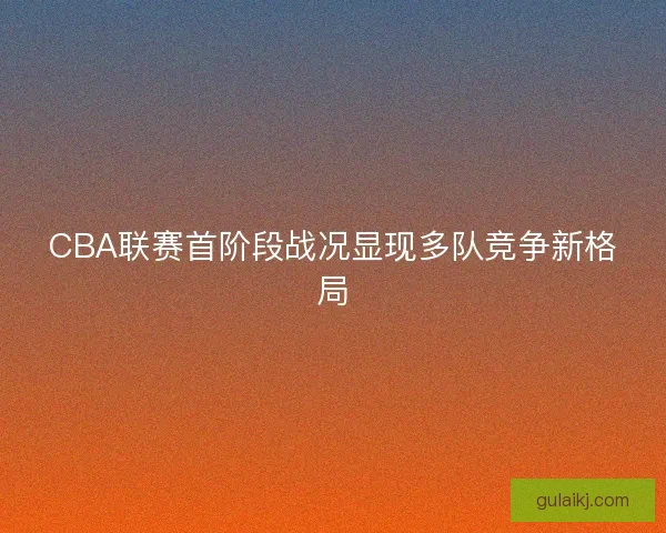 CBA联赛首阶段战况显现多队竞争新格局