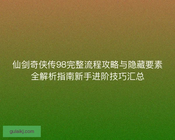 仙剑奇侠传98完整流程攻略与隐藏要素全解析指南新手进阶技巧汇总 仙剑奇侠传98完整流程攻略与隐藏要素全解析指南新手进阶技巧汇总