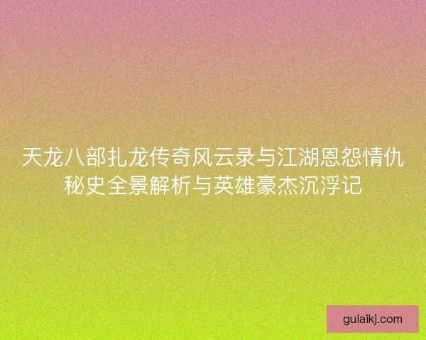 天龙八部扎龙传奇风云录与江湖恩怨情仇秘史全景解析与英雄豪杰沉浮记 天龙八部扎龙传奇风云录与江湖恩怨情仇秘史全景解析与英雄豪杰沉浮记