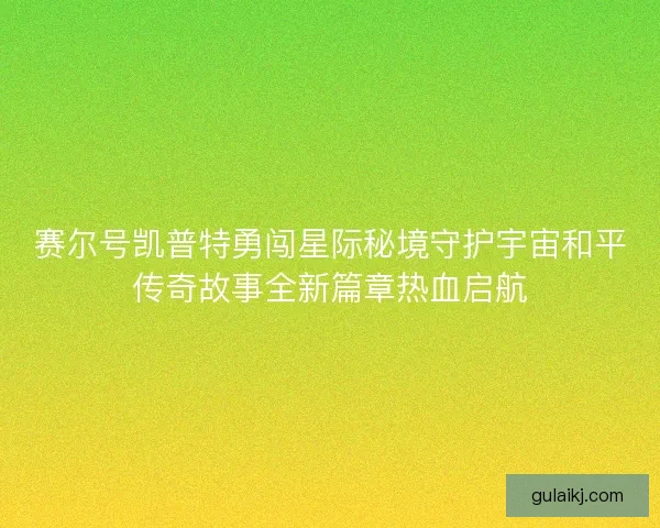 赛尔号凯普特勇闯星际秘境守护宇宙和平传奇故事全新篇章热血启航 赛尔号凯普特勇闯星际秘境守护宇宙和平传奇故事全新篇章热血启航