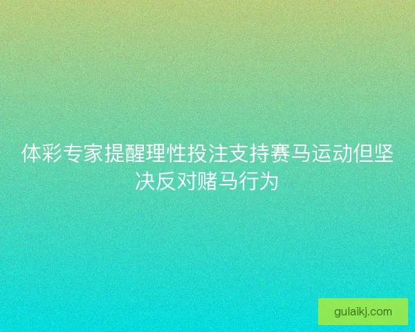 体彩专家提醒理性投注支持赛马运动但坚决反对赌马行为 体彩专家提醒理性投注支持赛马运动但坚决反对赌马行为