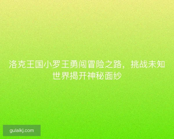 洛克王国小罗王勇闯冒险之路，挑战未知世界揭开神秘面纱
