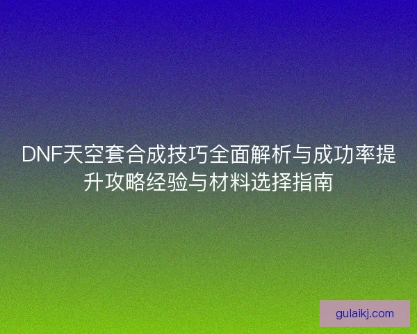 DNF天空套合成技巧全面解析与成功率提升攻略经验与材料选择指南 DNF天空套合成技巧全面解析与成功率提升攻略经验与材料选择指南