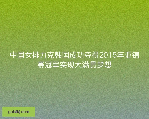 中国女排力克韩国成功夺得2015年亚锦赛冠军实现大满贯梦想 中国女排力克韩国成功夺得2015年亚锦赛冠军实现大满贯梦想