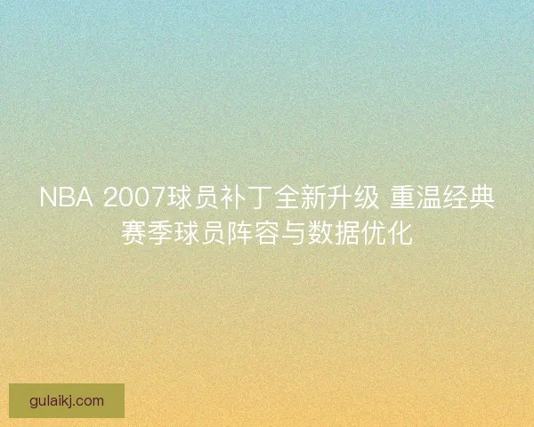 NBA 2007球员补丁全新升级 重温经典赛季球员阵容与数据优化 NBA 2007球员补丁全新升级 重温经典赛季球员阵容与数据优化