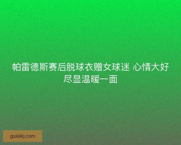 帕雷德斯赛后脱球衣赠女球迷 心情大好尽显温暖一面 帕雷德斯赛后脱球衣赠女球迷 心情大好尽显温暖一面