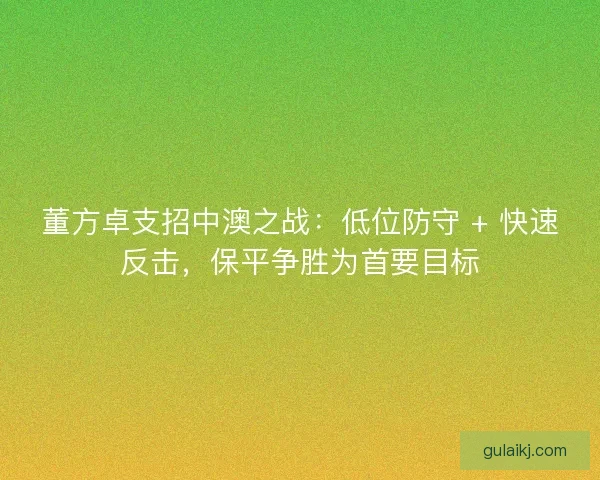 董方卓支招中澳之战：低位防守 + 快速反击，保平争胜为首要目标
